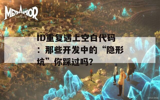 ID重复遇上空白代码：那些开发中的“隐形坑”你踩过吗？