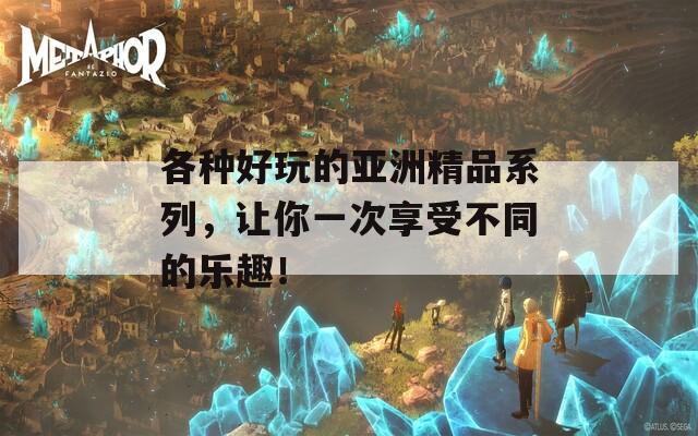 各种好玩的亚洲精品系列，让你一次享受不同的乐趣！