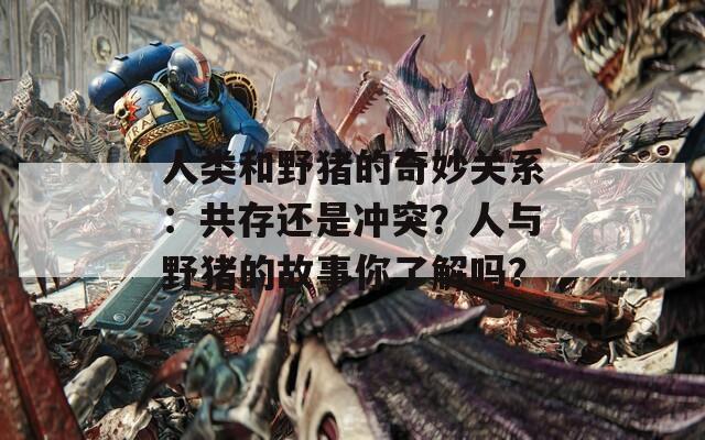 人类和野猪的奇妙关系：共存还是冲突？人与野猪的故事你了解吗？