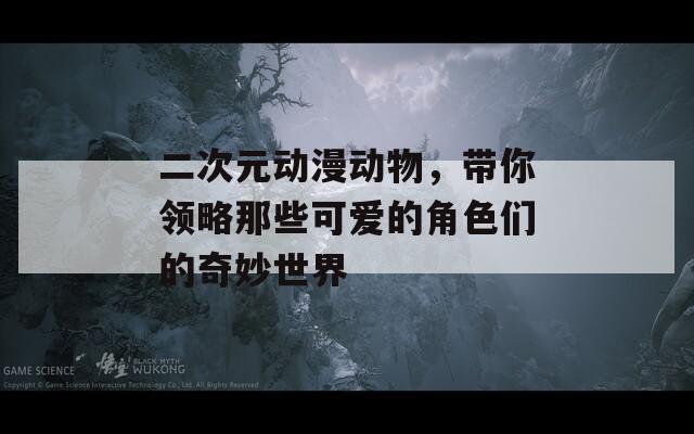 二次元动漫动物，带你领略那些可爱的角色们的奇妙世界