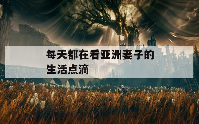 每天都在看亚洲妻子的生活点滴