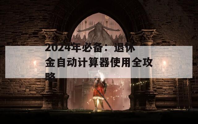2024年必备：退休金自动计算器使用全攻略