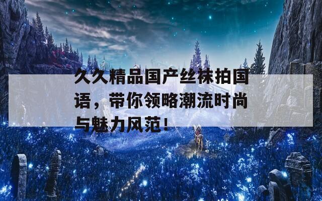 久久精品国产丝袜拍国语，带你领略潮流时尚与魅力风范！