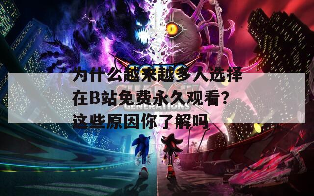 为什么越来越多人选择在B站免费永久观看？这些原因你了解吗