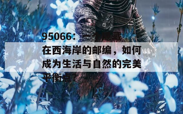 95066：一个隐藏在西海岸的邮编，如何成为生活与自然的完美平衡点？