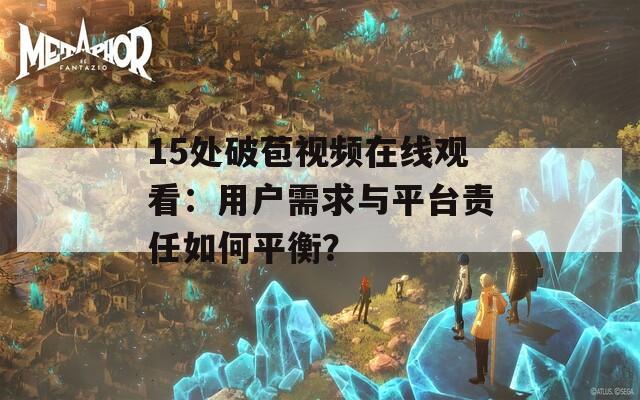 15处破苞视频在线观看：用户需求与平台责任如何平衡？