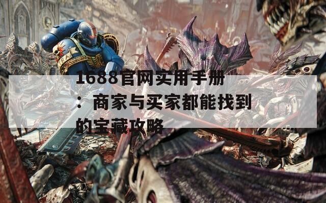 1688官网实用手册：商家与买家都能找到的宝藏攻略