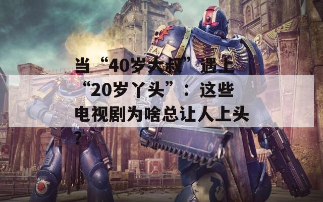 当“40岁大叔”遇上“20岁丫头”：这些电视剧为啥总让人上头？
