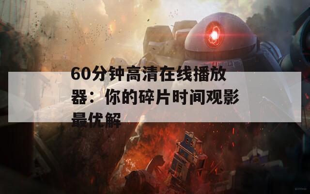 60分钟高清在线播放器：你的碎片时间观影最优解