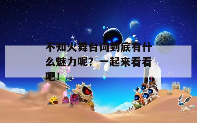 不知火舞台词到底有什么魅力呢？一起来看看吧！