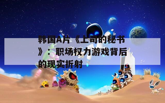 韩国A片《上司的秘书》：职场权力游戏背后的现实折射