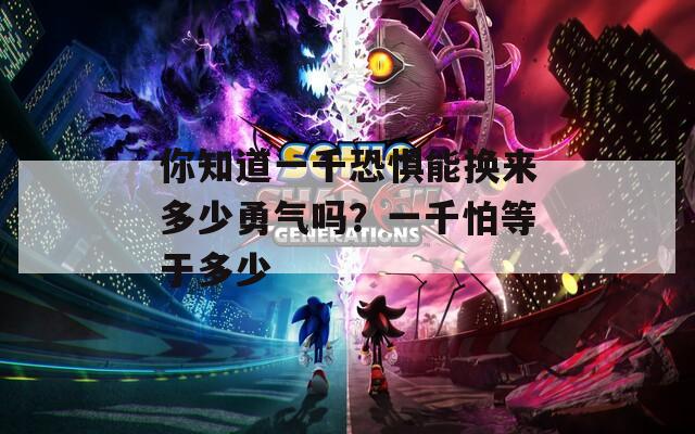 你知道一千恐惧能换来多少勇气吗？一千怕等于多少