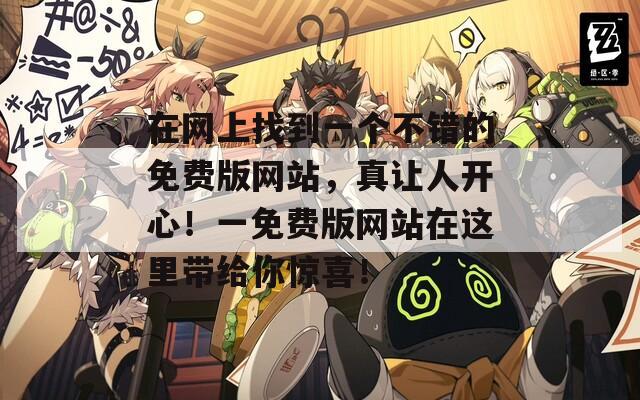 在网上找到一个不错的免费版网站，真让人开心！一免费版网站在这里带给你惊喜！