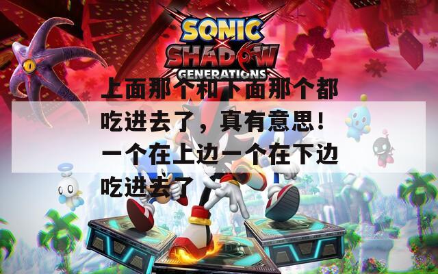 上面那个和下面那个都吃进去了，真有意思！一个在上边一个在下边吃进去了
