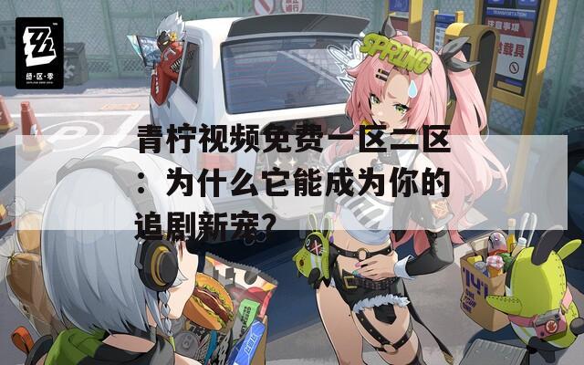 青柠视频免费一区二区：为什么它能成为你的追剧新宠？