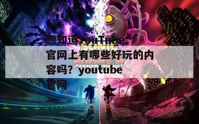 想知道YouTube官网上有哪些好玩的内容吗？youtube官网
