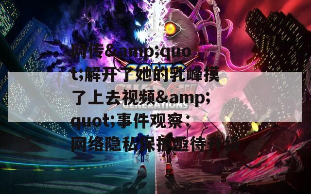 网传&quot;解开了她的乳峰摸了上去视频&quot;事件观察：网络隐私保护亟待升级