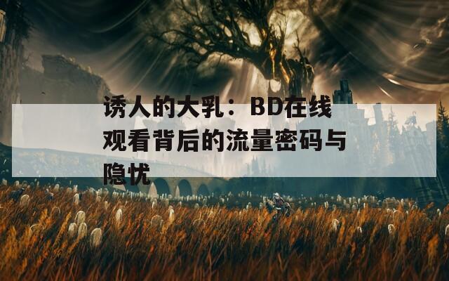 诱人的大乳：BD在线观看背后的流量密码与隐忧