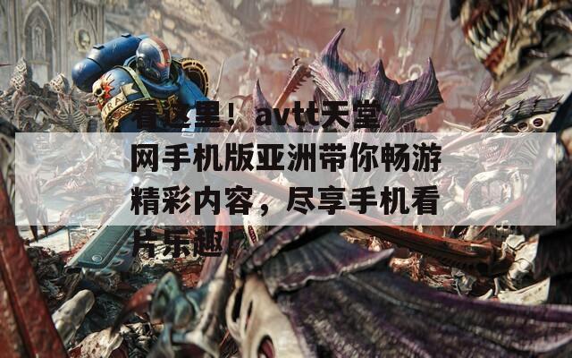看这里！avtt天堂网手机版亚洲带你畅游精彩内容，尽享手机看片乐趣！