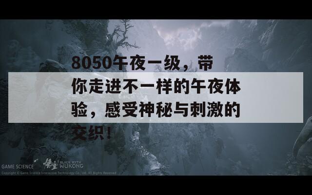 8050午夜一级，带你走进不一样的午夜体验，感受神秘与刺激的交织！