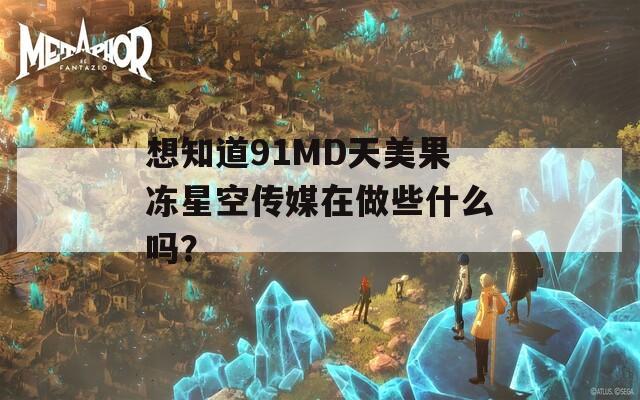 想知道91MD天美果冻星空传媒在做些什么吗？