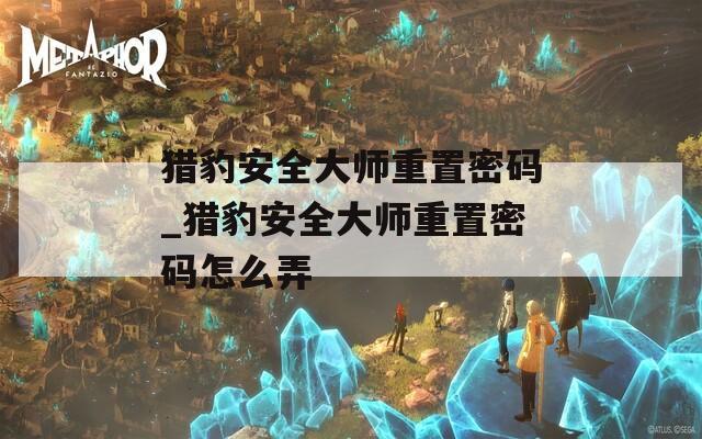 猎豹安全大师重置密码_猎豹安全大师重置密码怎么弄