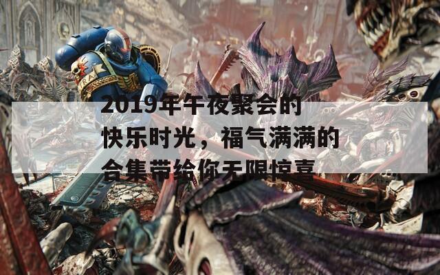 2019年午夜聚会的快乐时光，福气满满的合集带给你无限惊喜