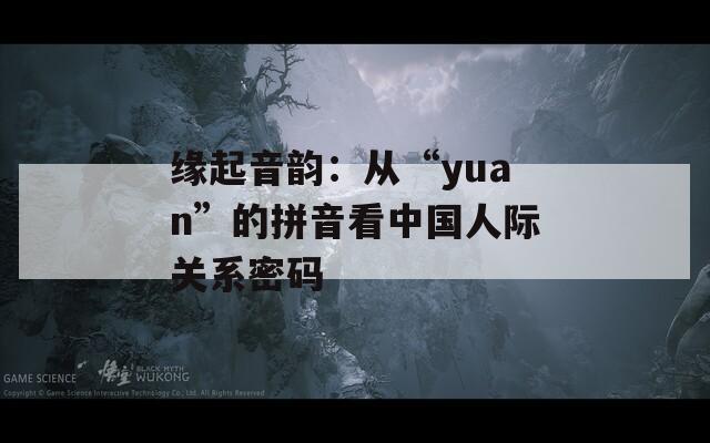 缘起音韵：从“yuan”的拼音看中国人际关系密码
