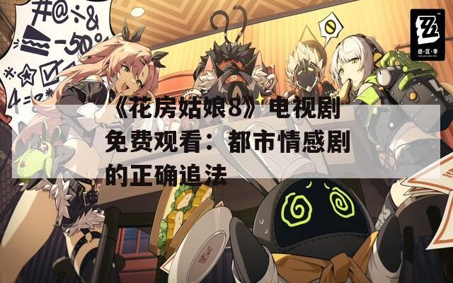 《花房姑娘8》电视剧免费观看：都市情感剧的正确追法