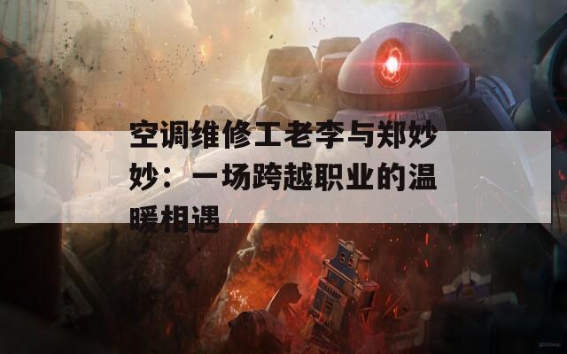 空调维修工老李与郑妙妙：一场跨越职业的温暖相遇