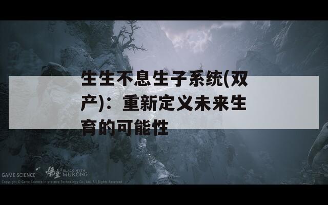 生生不息生子系统(双产)：重新定义未来生育的可能性