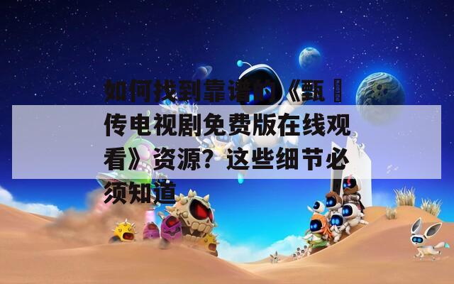 如何找到靠谱的《甄嬛传电视剧免费版在线观看》资源？这些细节必须知道