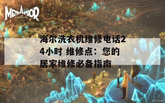 海尔洗衣机维修电话24小时 维修点：您的居家维修必备指南