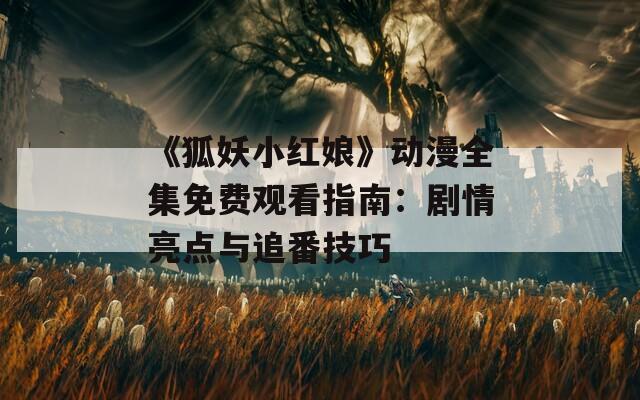 《狐妖小红娘》动漫全集免费观看指南：剧情亮点与追番技巧