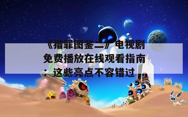 《猎罪图鉴二》电视剧免费播放在线观看指南：这些亮点不容错过