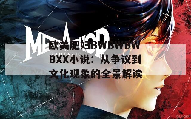 欧美肥妇BWBWBWBXX小说：从争议到文化现象的全景解读