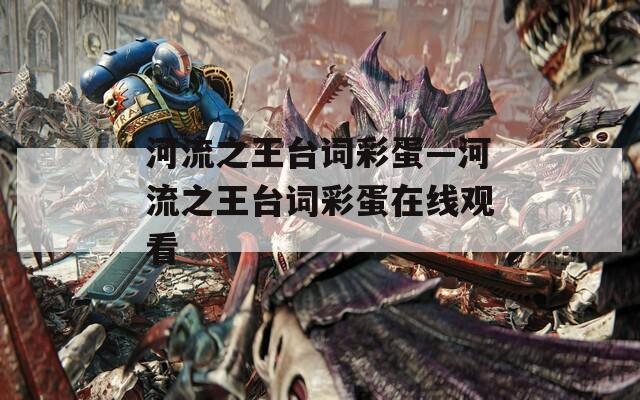 河流之王台词彩蛋—河流之王台词彩蛋在线观看