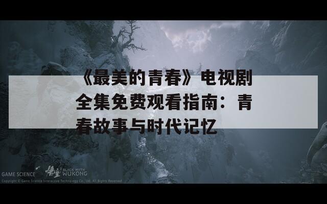 《最美的青春》电视剧全集免费观看指南：青春故事与时代记忆
