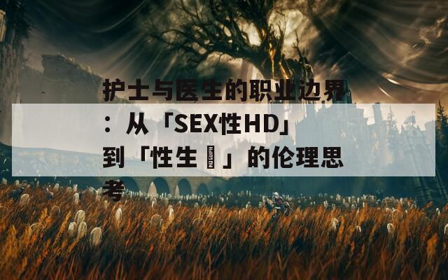 护士与医生的职业边界：从「SEX性HD」到「性生話」的伦理思考