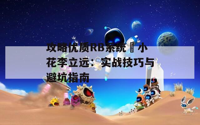 攻略优质RB系统寀小花李立远：实战技巧与避坑指南