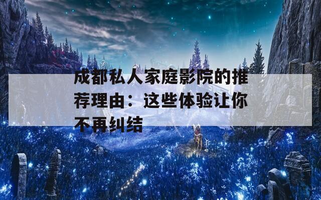 成都私人家庭影院的推荐理由：这些体验让你不再纠结