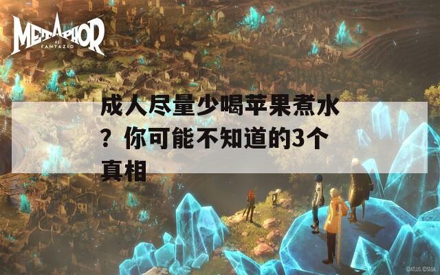成人尽量少喝苹果煮水？你可能不知道的3个真相