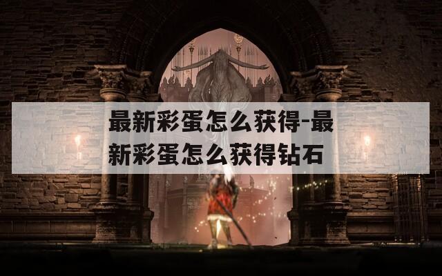 最新彩蛋怎么获得-最新彩蛋怎么获得钻石
