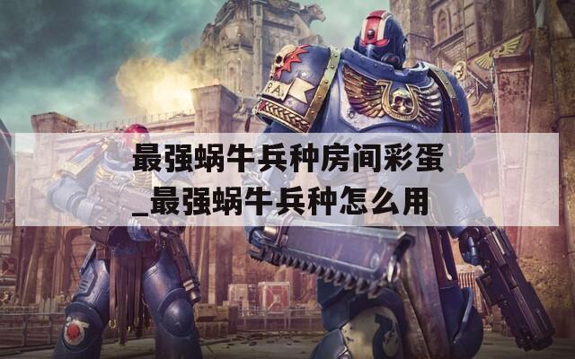 最强蜗牛兵种房间彩蛋_最强蜗牛兵种怎么用