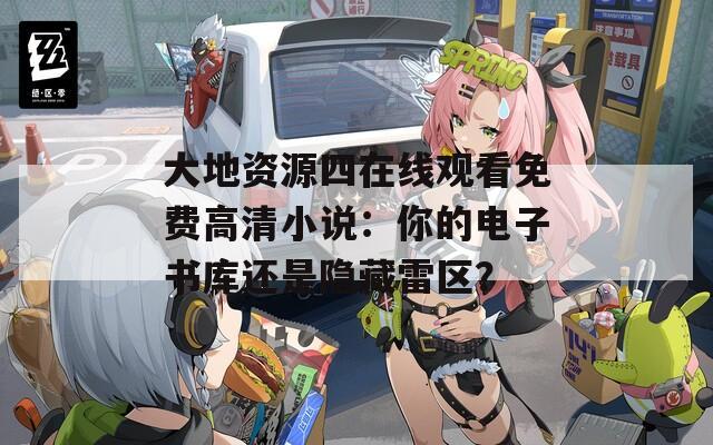 大地资源四在线观看免费高清小说：你的电子书库还是隐藏雷区？