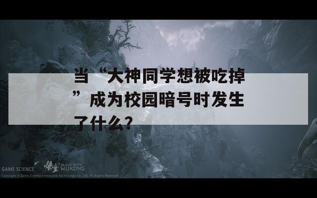 当“大神同学想被吃掉”成为校园暗号时发生了什么？