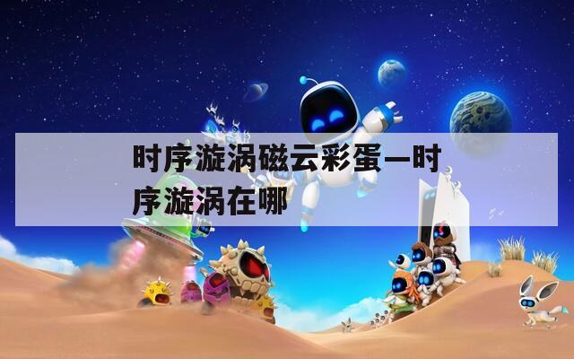 时序漩涡磁云彩蛋—时序漩涡在哪