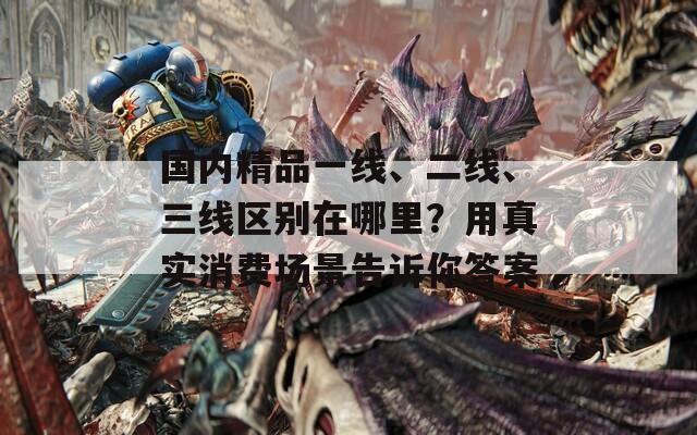 国内精品一线、二线、三线区别在哪里？用真实消费场景告诉你答案