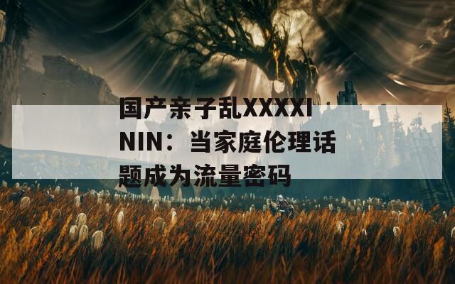 国产亲子乱XXXXININ：当家庭伦理话题成为流量密码