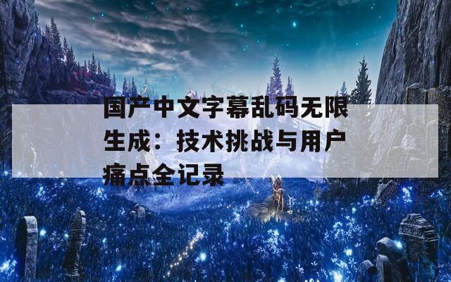 国产中文字幕乱码无限生成：技术挑战与用户痛点全记录
